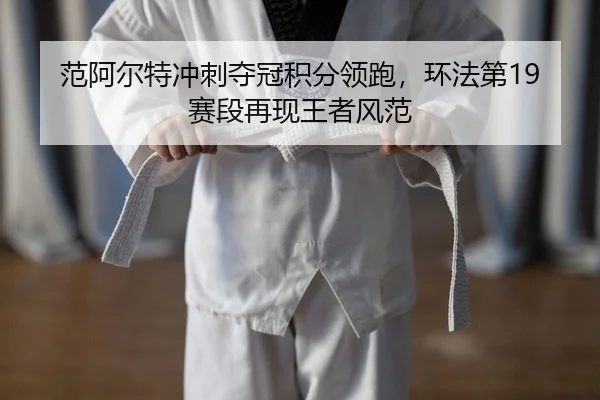 范阿尔特冲刺夺冠积分领跑，环法第19赛段再现王者风范